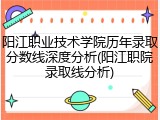 阳江职业技术学院历年录取分数线深度分析(阳江职院录取线分析)