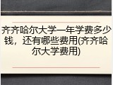 齐齐哈尔大学一年学费多少钱，还有哪些费用(齐齐哈尔大学费用)