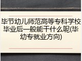 毕节幼儿师范高等专科学校毕业后一般能干什么呢(毕幼专就业方向)