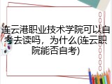 连云港职业技术学院可以自考去读吗，为什么(连云职院能否自考)