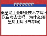 秦皇岛工业职业技术学院可以自考去读吗，为什么(秦皇岛工院可自考吗)