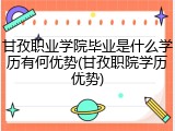 甘孜职业学院毕业是什么学历有何优势(甘孜职院学历优势)