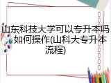 山东科技大学可以专升本吗，如何操作(山科大专升本流程)
