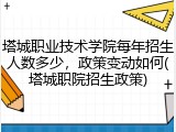 塔城职业技术学院每年招生人数多少，政策变动如何(塔城职院招生政策)