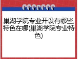 巢湖学院专业开设有哪些,特色在哪(巢湖学院专业特色)