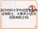 武汉纺织大学外经贸学院有没有院士，大概多少(武汉纺院有院士吗)