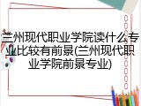 兰州现代职业学院读什么专业比较有前景(兰州现代职业学院前景专业)