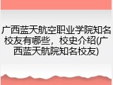 广西蓝天航空职业学院知名校友有哪些，校史介绍(广西蓝天航院知名校友)
