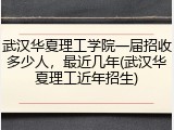 武汉华夏理工学院一届招收多少人,最近几年(武汉华夏理工近年招生)