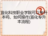 宣化科技职业学院可以专升本吗，如何操作(宣化专升本流程)