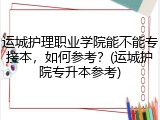 运城护理职业学院能不能专接本，如何参考？(运城护院专升本参考)