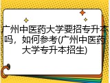 广州中医药大学要招专升本吗，如何参考(广州中医药大学专升本招生)