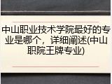 中山职业技术学院最好的专业是哪个，详细阐述(中山职院王牌专业)