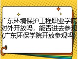 广东环境保护工程职业学院对外开放吗，能否进去参观(广东环保学院开放参观吗)