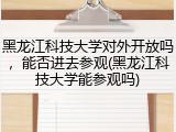 黑龙江科技大学对外开放吗，能否进去参观(黑龙江科技大学能参观吗)