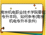 南京机电职业技术学院要招专升本吗，如何参考(南京机电专升本条件)