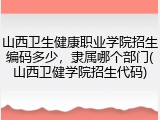 山西卫生健康职业学院招生编码多少，隶属哪个部门(山西卫健学院招生代码)
