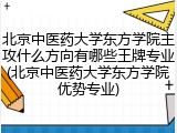 北京中医药大学东方学院主攻什么方向有哪些王牌专业(北京中医药大学东方学院优势专业)
