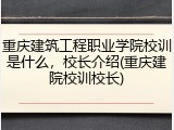 重庆建筑工程职业学院校训是什么，校长介绍(重庆建院校训校长)