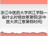 浙江中医药大学滨江学院一般什么时候放寒暑假(浙中医大滨江寒暑假时间)