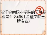 浙江金融职业学院的王牌专业是什么(浙江金融学院王牌专业)