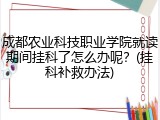 成都农业科技职业学院就读期间挂科了怎么办呢？(挂科补救办法)