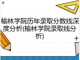 榆林学院历年录取分数线深度分析(榆林学院录取线分析)