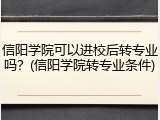 信阳学院可以进校后转专业吗？(信阳学院转专业条件)