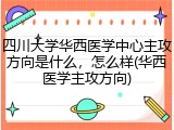 四川大学华西医学中心主攻方向是什么，怎么样(华西医学主攻方向)