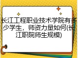 长江工程职业技术学院有多少学生，师资力量如何(长江职院师生规模)