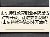 山东特殊教育职业学院是否对外开放，让进去参观吗？(山东特教学院对外开放吗)