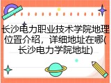 长沙电力职业技术学院地理位置介绍，详细地址在哪(长沙电力学院地址)