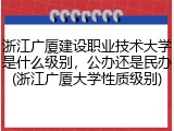 浙江广厦建设职业技术大学是什么级别，公办还是民办(浙江广厦大学性质级别)