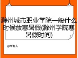 滁州城市职业学院一般什么时候放寒暑假(滁州学院寒暑假时间)