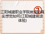 江阳城建职业学院就读的真实感觉如何(江阳城建就读体验)