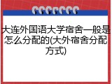 大连外国语大学宿舍一般是怎么分配的(大外宿舍分配方式)