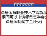 福建体育职业技术学院就读期间可以申请哪些奖学金(福建体院奖学金种类)