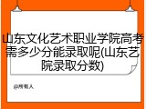山东文化艺术职业学院高考需多少分能录取呢(山东艺院录取分数)