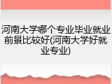 河南大学哪个专业毕业就业前景比较好(河南大学好就业专业)
