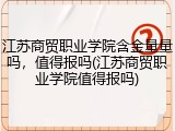 江苏商贸职业学院含金量量吗，值得报吗(江苏商贸职业学院值得报吗)