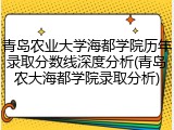 青岛农业大学海都学院历年录取分数线深度分析(青岛农大海都学院录取分析)