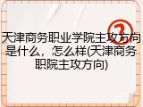 天津商务职业学院主攻方向是什么，怎么样(天津商务职院主攻方向)