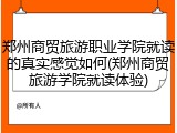 郑州商贸旅游职业学院就读的真实感觉如何(郑州商贸旅游学院就读体验)