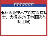 玉林职业技术学院有没有院士，大概多少(玉林职院有院士吗)