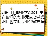资阳口腔职业学院如何申请在读间的创业无息贷款(资阳口腔学院创业贷款申请)