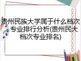 贵州民族大学属于什么档次，专业排行分析(贵州民大档次专业排名)