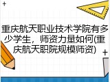 重庆航天职业技术学院有多少学生，师资力量如何(重庆航天职院规模师资)