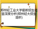 郑州轻工业大学最新招生简章深度分析(郑州轻大招生简析)