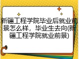 新疆工程学院毕业后就业前景怎么样，毕业生去向(新疆工程学院就业前景)