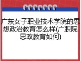 广东女子职业技术学院的思想政治教育怎么样(广职院思政教育如何)